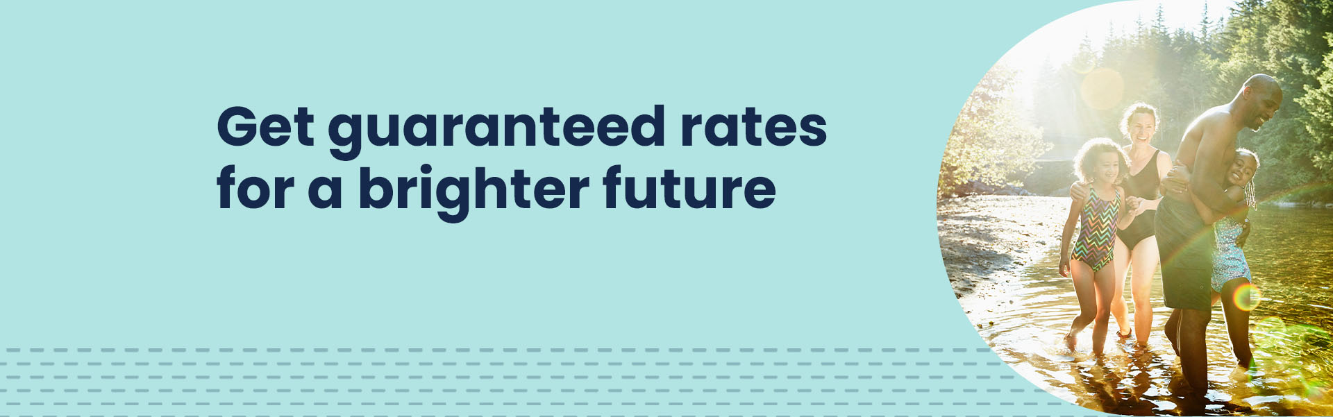 Get guaranteed rates for a brighter future
